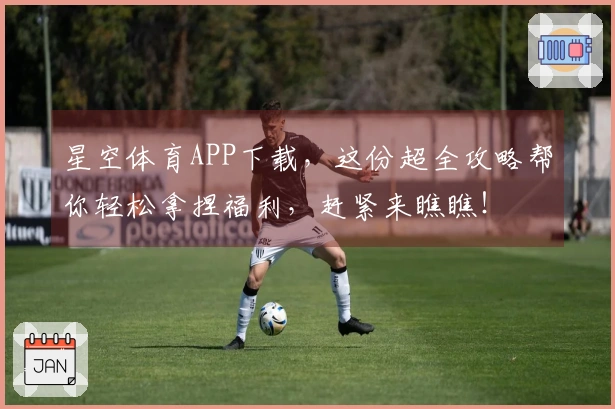 星空体育APP下载，这份超全攻略帮你轻松拿捏福利，赶紧来瞧瞧！