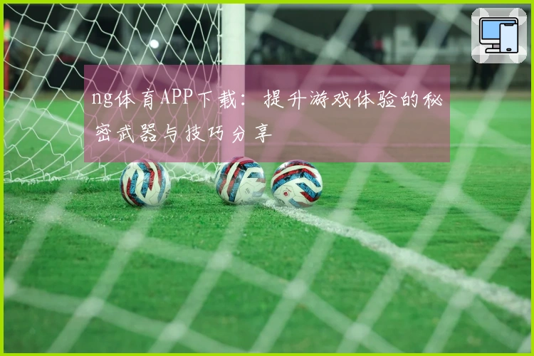 ng体育APP下载：提升游戏体验的秘密武器与技巧分享