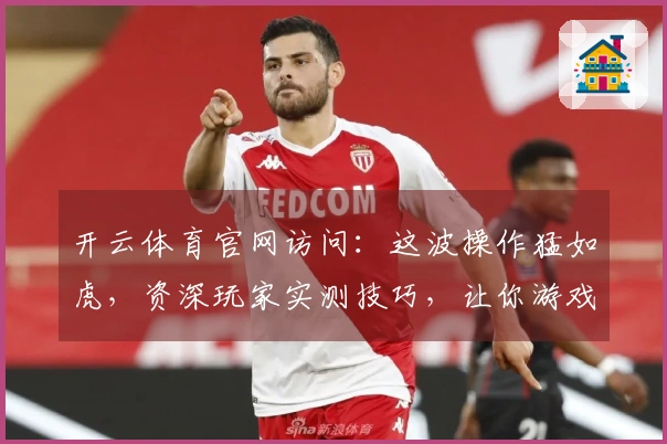 开云体育官网访问：这波操作猛如虎，资深玩家实测技巧，让你游戏收益翻倍！