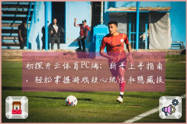 初探开云体育PC端:新手上手指南,轻松掌握游戏核心玩法和隐藏技巧