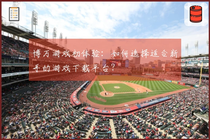 博万游戏初体验：如何选择适合新手的游戏下载平台？