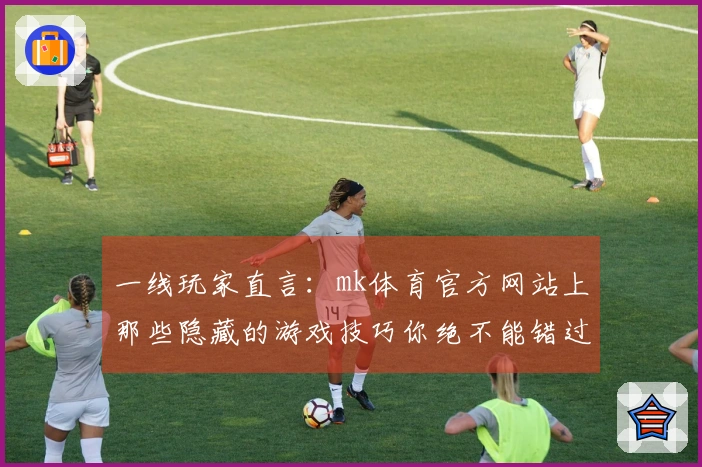 一线玩家直言:mk体育官方网站上那些隐藏的游戏技巧你绝不能错过
