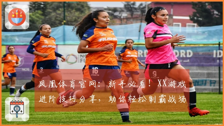 凤凰体育官网：新手必看！XX游戏进阶技巧分享，助你轻松制霸战场，告别小白！