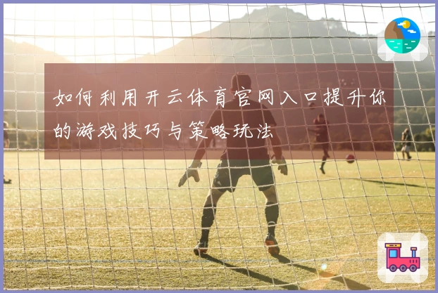 如何利用开云体育官网入口提升你的游戏技巧与策略玩法