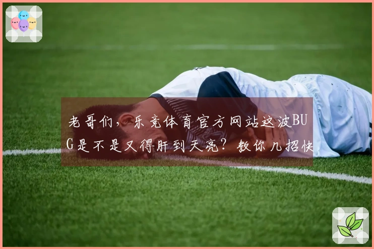 老哥们，乐竞体育官方网站这波BUG是不是又得肝到天亮？教你几招快速搞定！