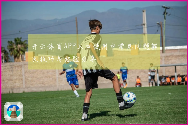 开云体育APP入口使用中常见问题解决技巧与经验分享