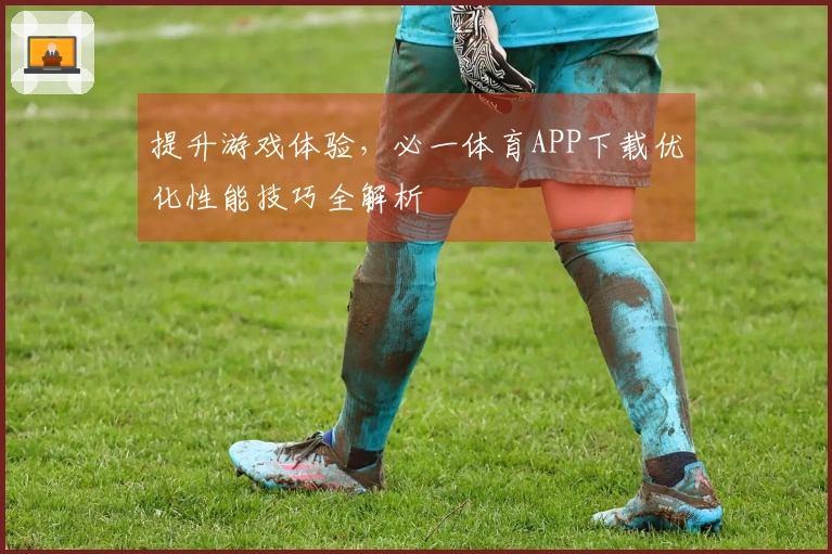 提升游戏体验,必一体育APP下载优化性能技巧全解析