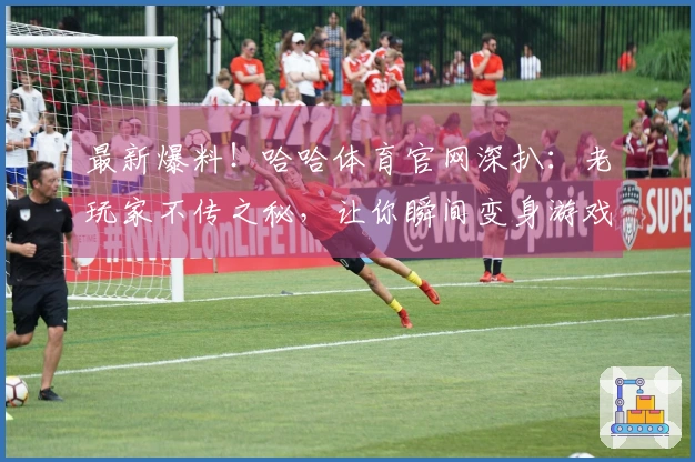 最新爆料！哈哈体育官网深扒：老玩家不传之秘，让你瞬间变身游戏大神！