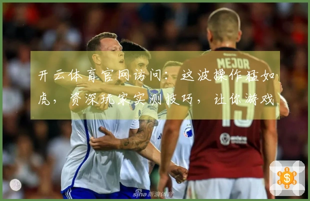 开云体育官网访问：这波操作猛如虎，资深玩家实测技巧，让你游戏收益翻倍！