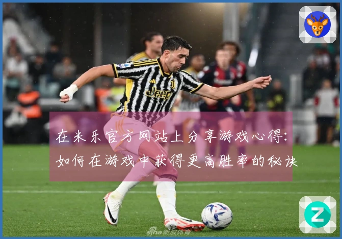 在米乐官方网站上分享游戏心得：如何在游戏中获得更高胜率的秘诀