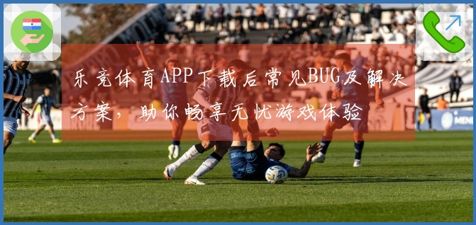 乐竞体育APP下载后常见BUG及解决方案，助你畅享无忧游戏体验