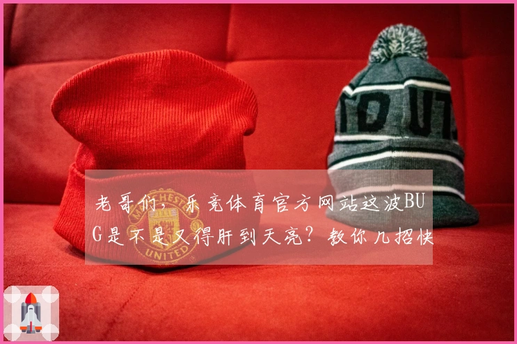 老哥们，乐竞体育官方网站这波BUG是不是又得肝到天亮？教你几招快速搞定！