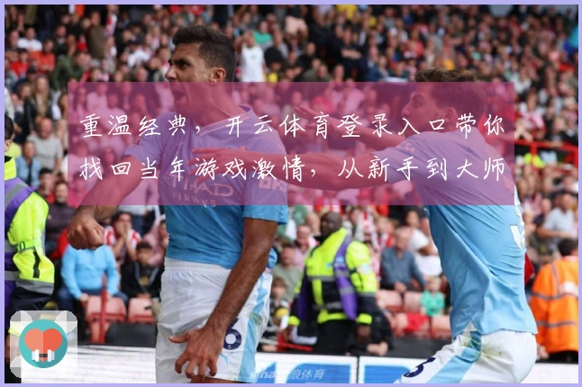 重温经典，开云体育登录入口带你找回当年游戏激情，从新手到大师的真实体验蜕变