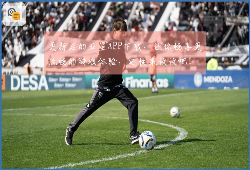 更新后的亚星APP下载,让你畅享更流畅的游戏体验,赶快来试试吧!