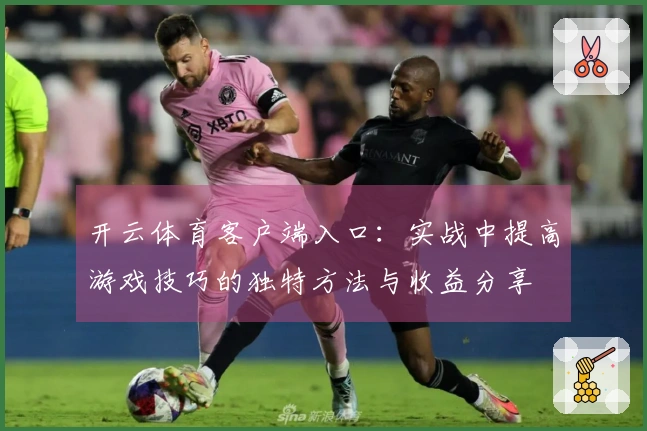 开云体育客户端入口：实战中提高游戏技巧的独特方法与收益分享