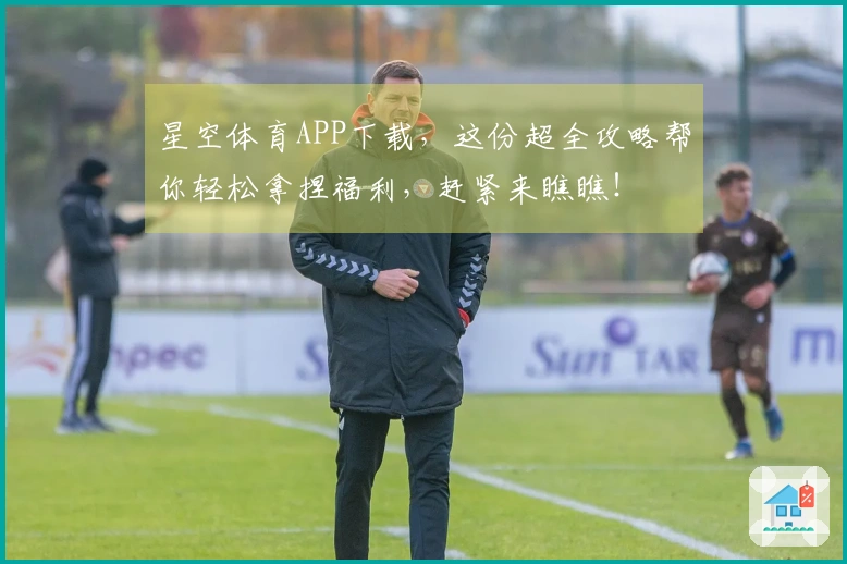 星空体育APP下载，这份超全攻略帮你轻松拿捏福利，赶紧来瞧瞧！