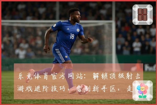 乐竞体育官方网站：解锁顶级射击游戏进阶技巧，告别新手区，走向胜利之路