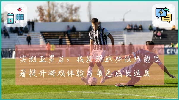 实测亚星后，我发现这些技巧能显著提升游戏体验与角色成长速度