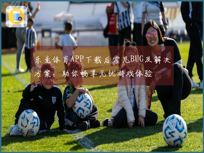 乐竞体育APP下载后常见BUG及解决方案，助你畅享无忧游戏体验