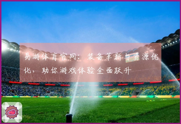 易游体育官网：装备革新与资源优化，助你游戏体验全面跃升