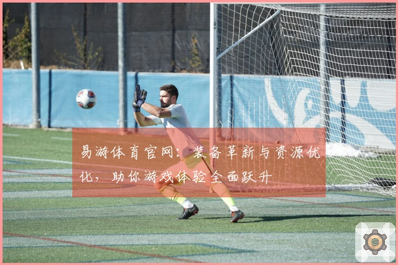 易游体育官网：装备革新与资源优化，助你游戏体验全面跃升