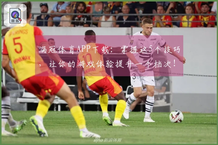 满冠体育APP下载：掌握这5个技巧，让你的游戏体验提升一个档次！