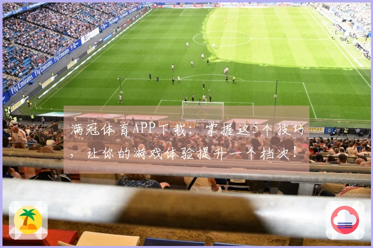 满冠体育APP下载：掌握这5个技巧，让你的游戏体验提升一个档次！